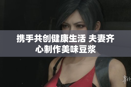 携手共创健康生活 夫妻齐心制作美味豆浆