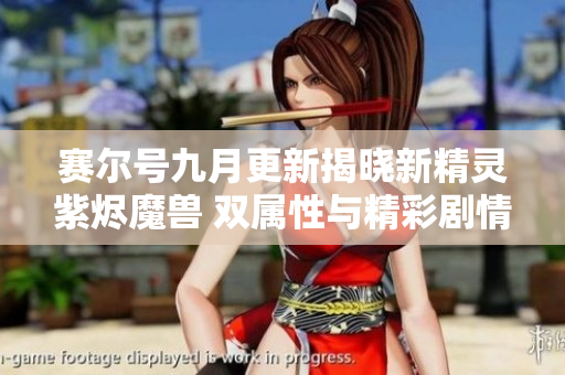 赛尔号九月更新揭晓新精灵紫烬魔兽 双属性与精彩剧情同步上线