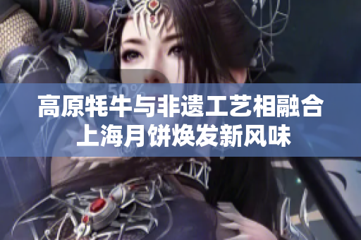 高原牦牛与非遗工艺相融合 上海月饼焕发新风味