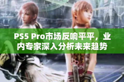 PS5 Pro市场反响平平，业内专家深入分析未来趋势