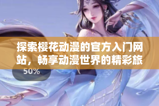 探索樱花动漫的官方入门网站，畅享动漫世界的精彩旅程