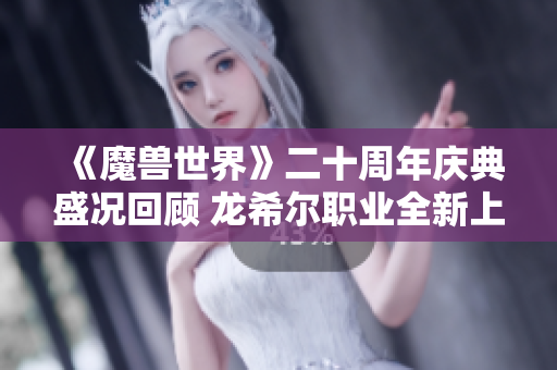 《魔兽世界》二十周年庆典盛况回顾 龙希尔职业全新上线揭秘