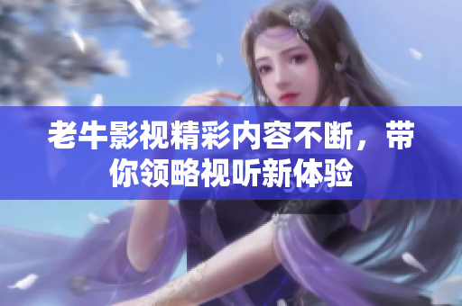 老牛影视精彩内容不断，带你领略视听新体验