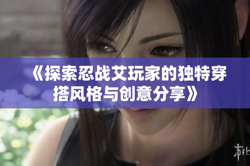 《探索忍战艾玩家的独特穿搭风格与创意分享》