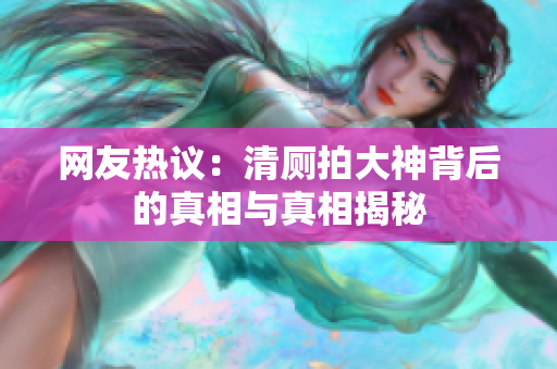 网友热议：清厕拍大神背后的真相与真相揭秘