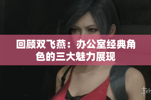 回顾双飞燕：办公室经典角色的三大魅力展现