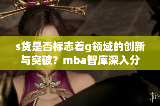 s货是否标志着g领域的创新与突破？mba智库深入分析