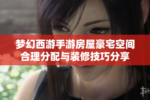 梦幻西游手游房屋豪宅空间合理分配与装修技巧分享