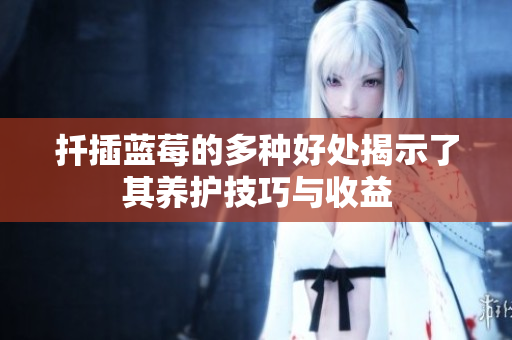 扦插蓝莓的多种好处揭示了其养护技巧与收益