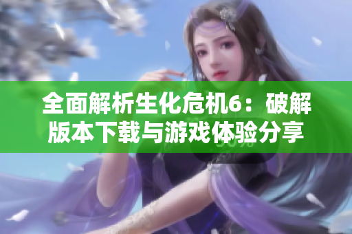 全面解析生化危机6：破解版本下载与游戏体验分享