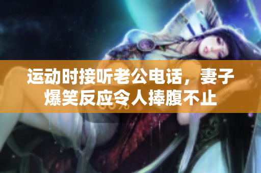 运动时接听老公电话，妻子爆笑反应令人捧腹不止
