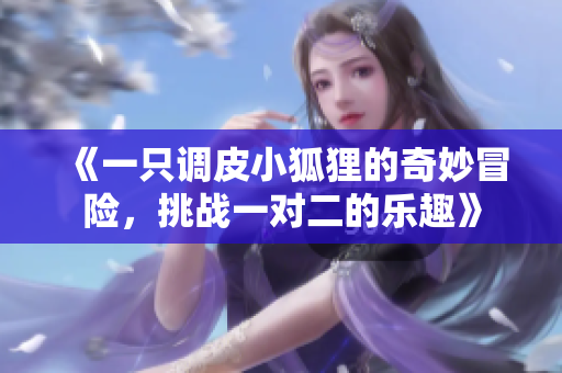 《一只调皮小狐狸的奇妙冒险，挑战一对二的乐趣》