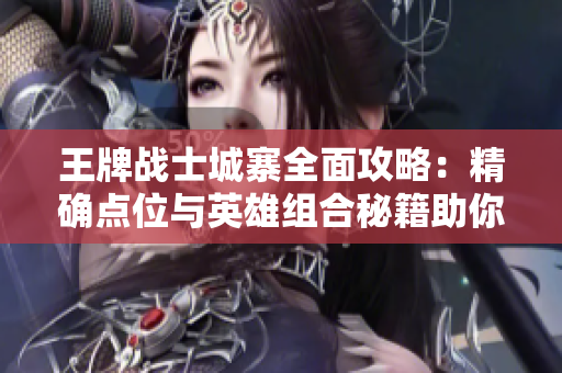 王牌战士城寨全面攻略：精确点位与英雄组合秘籍助你称霸战场
