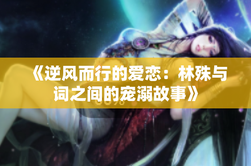 《逆风而行的爱恋：林殊与词之间的宠溺故事》