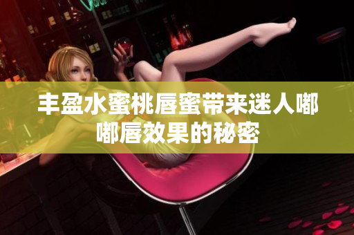 丰盈水蜜桃唇蜜带来迷人嘟嘟唇效果的秘密