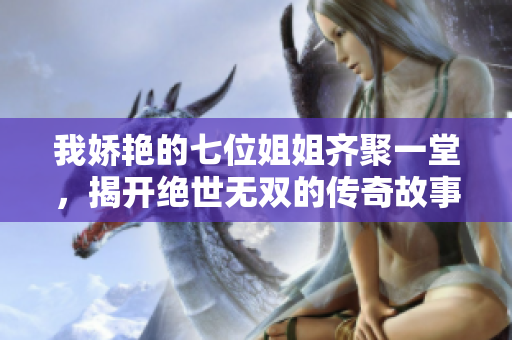 我娇艳的七位姐姐齐聚一堂，揭开绝世无双的传奇故事