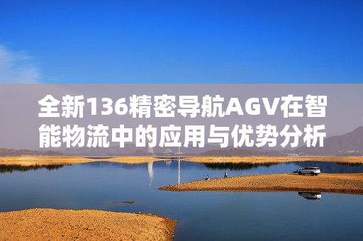 全新136精密导航AGV在智能物流中的应用与优势分析
