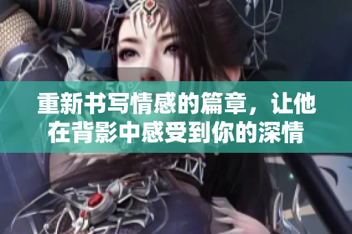 重新书写情感的篇章，让他在背影中感受到你的深情
