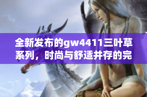 全新发布的gw4411三叶草系列，时尚与舒适并存的完美选择