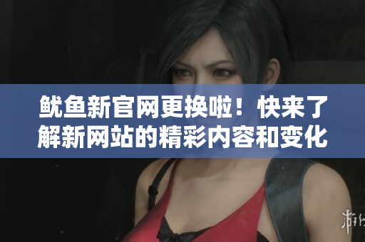 鱿鱼新官网更换啦！快来了解新网站的精彩内容和变化