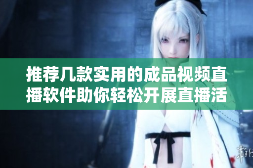 推荐几款实用的成品视频直播软件助你轻松开展直播活动