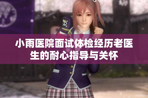 小雨医院面试体检经历老医生的耐心指导与关怀