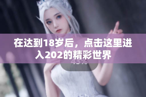 在达到18岁后，点击这里进入202的精彩世界