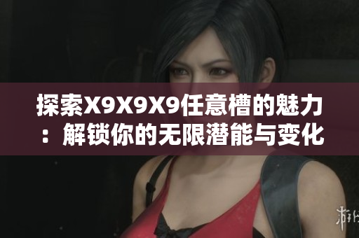 探索X9X9X9任意槽的魅力：解锁你的无限潜能与变化之旅