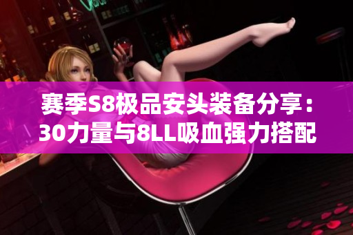 赛季S8极品安头装备分享：30力量与8LL吸血强力搭配解析