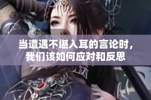 当遭遇不堪入耳的言论时，我们该如何应对和反思