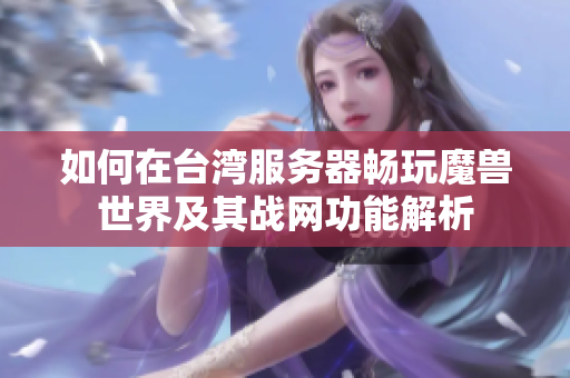 如何在台湾服务器畅玩魔兽世界及其战网功能解析