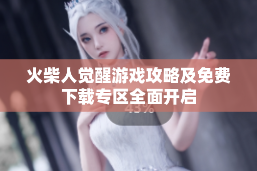 火柴人觉醒游戏攻略及免费下载专区全面开启