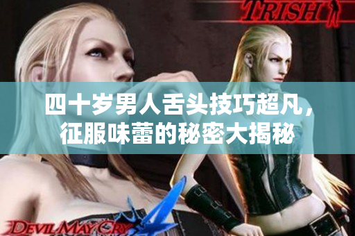 四十岁男人舌头技巧超凡，征服味蕾的秘密大揭秘