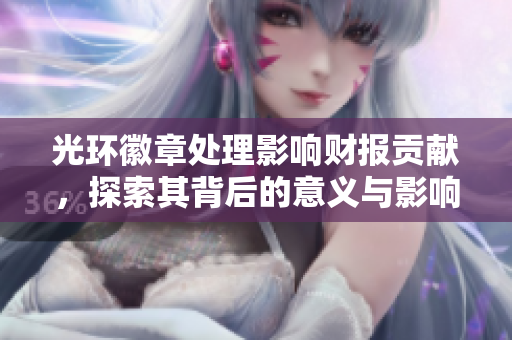 光环徽章处理影响财报贡献，探索其背后的意义与影响