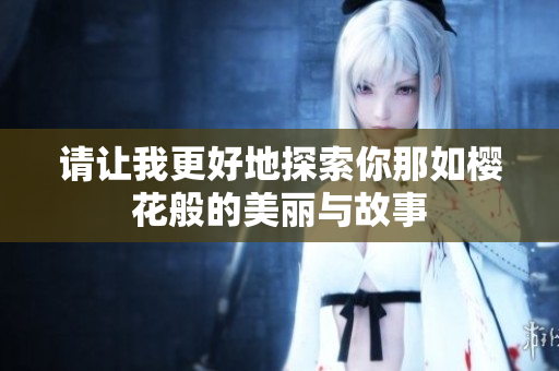 请让我更好地探索你那如樱花般的美丽与故事