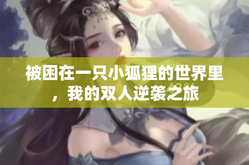 被困在一只小狐狸的世界里，我的双人逆袭之旅