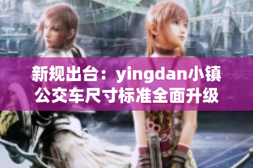 新规出台：yingdan小镇公交车尺寸标准全面升级