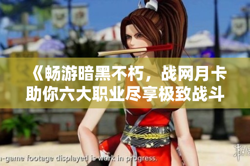 《畅游暗黑不朽，战网月卡助你六大职业尽享极致战斗体验》
