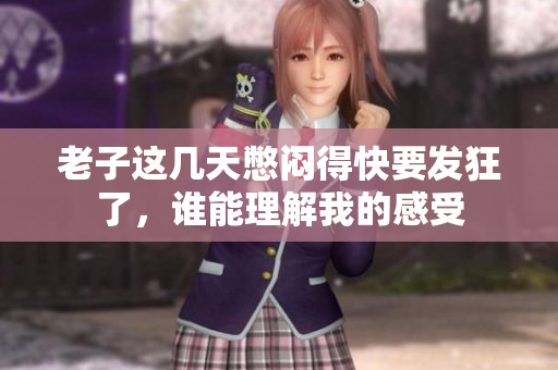 老子这几天憋闷得快要发狂了，谁能理解我的感受