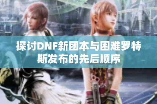 探讨DNF新团本与困难罗特斯发布的先后顺序