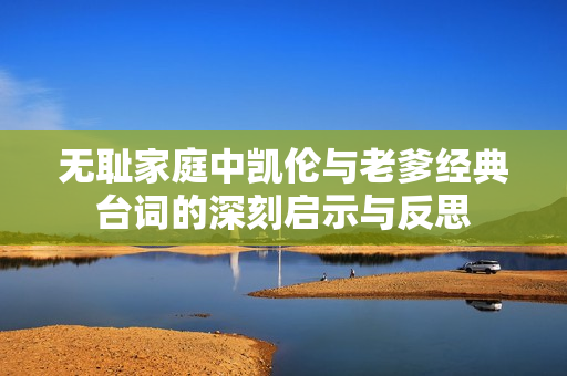 无耻家庭中凯伦与老爹经典台词的深刻启示与反思