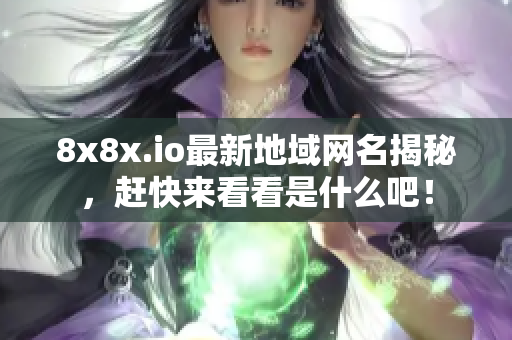 8x8x.io最新地域网名揭秘，赶快来看看是什么吧！
