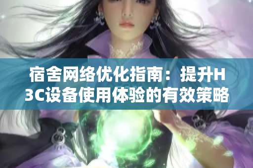 宿舍网络优化指南：提升H3C设备使用体验的有效策略