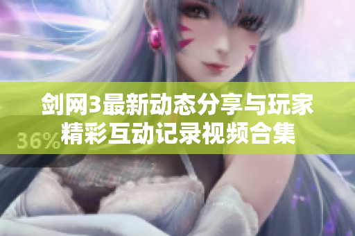 剑网3最新动态分享与玩家精彩互动记录视频合集