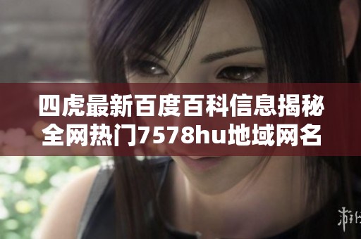 四虎最新百度百科信息揭秘全网热门7578hu地域网名