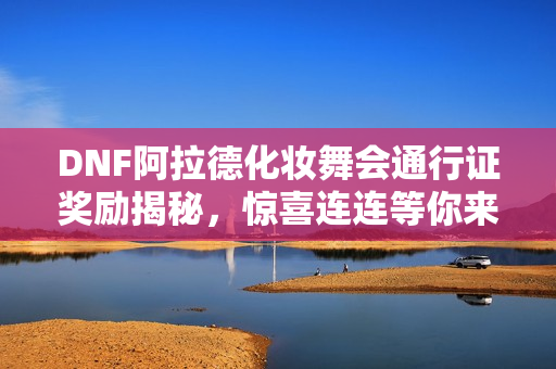 DNF阿拉德化妆舞会通行证奖励揭秘，惊喜连连等你来探索