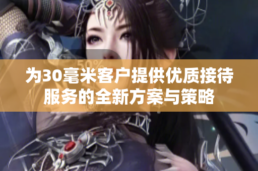 为30毫米客户提供优质接待服务的全新方案与策略