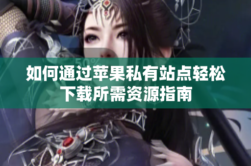 如何通过苹果私有站点轻松下载所需资源指南