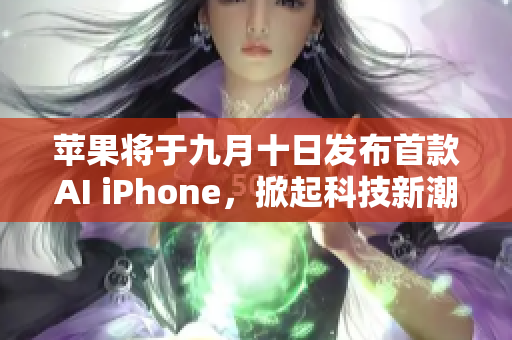 苹果将于九月十日发布首款AI iPhone，掀起科技新潮流