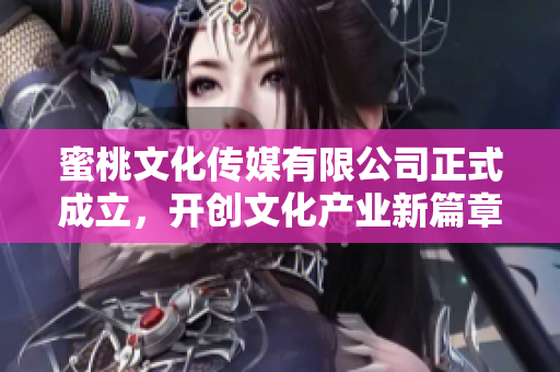 蜜桃文化传媒有限公司正式成立，开创文化产业新篇章